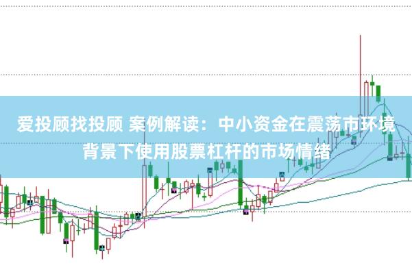爱投顾找投顾 案例解读:中小资金在震荡市环境背景下使用股票杠杆的市场情绪