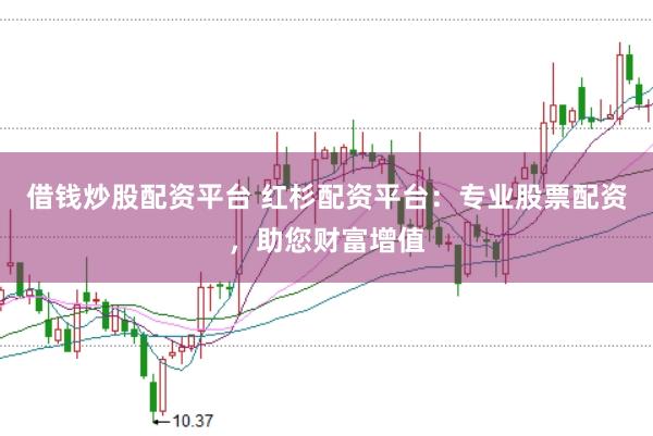 借钱炒股配资平台 红杉配资平台：专业股票配资，助您财富增值