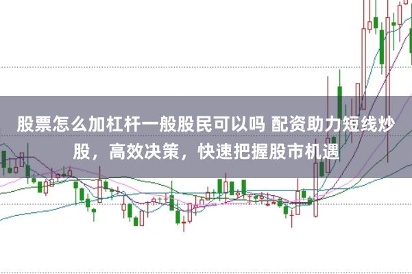 股票怎么加杠杆一般股民可以吗 配资助力短线炒股，高效决策，快速把握股市机遇