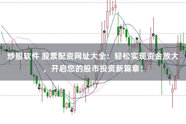 炒股软件 股票配资网址大全：轻松实现资金放大，开启您的股市投资新篇章！