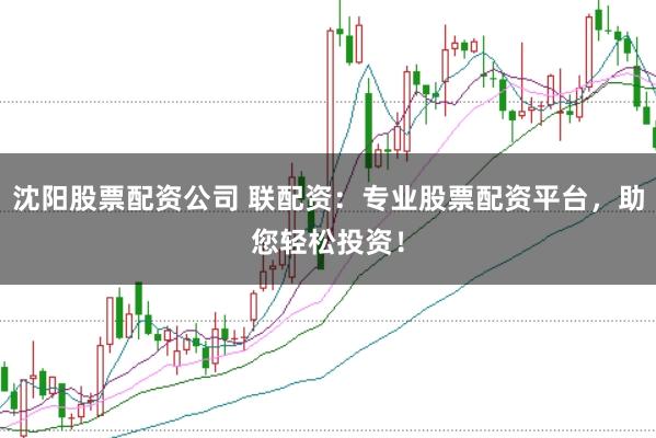 沈阳股票配资公司 联配资：专业股票配资平台，助您轻松投资！