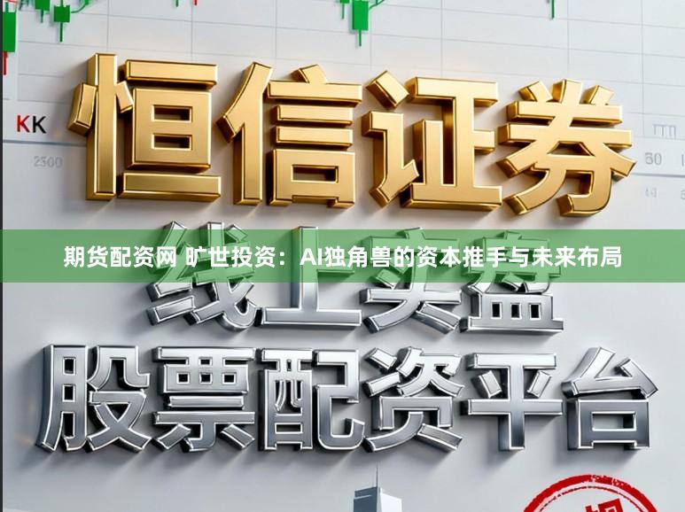 期货配资网 旷世投资：AI独角兽的资本推手与未来布局