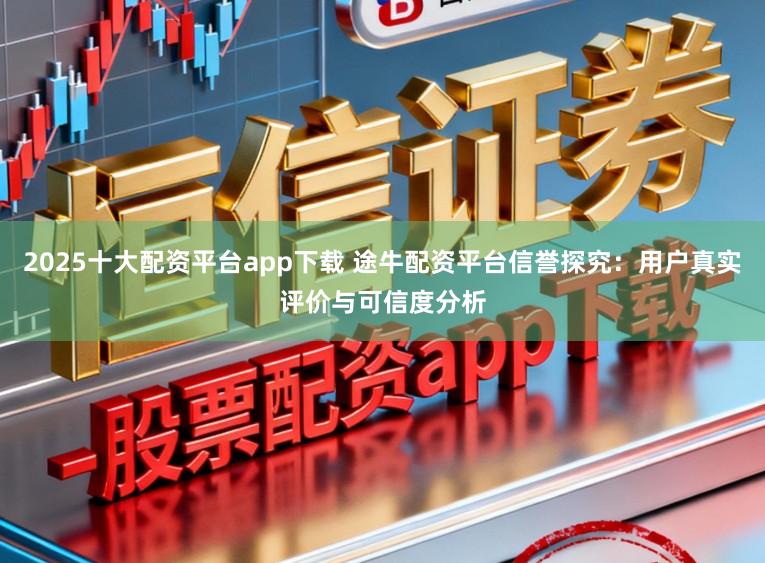 2025十大配资平台app下载 途牛配资平台信誉探究:用户真实评价与可信度分析