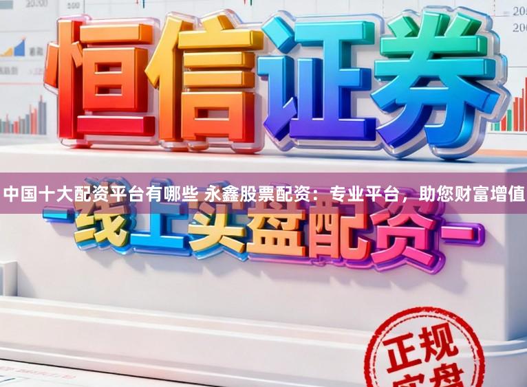 中国十大配资平台有哪些 永鑫股票配资：专业平台，助您财富增值