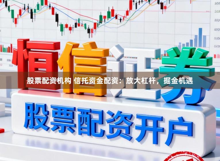股票配资机构 信托资金配资：放大杠杆，掘金机遇