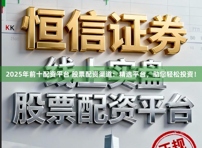 2025年前十配资平台 股票配资渠道:精选平台,助您轻松投资!