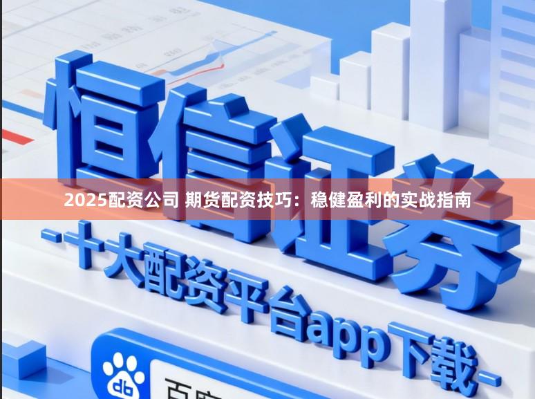 2025配资公司 期货配资技巧：稳健盈利的实战指南