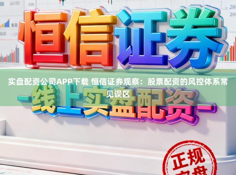 实盘配资公司APP下载 恒信证券观察：股票配资的风控体系常见误区