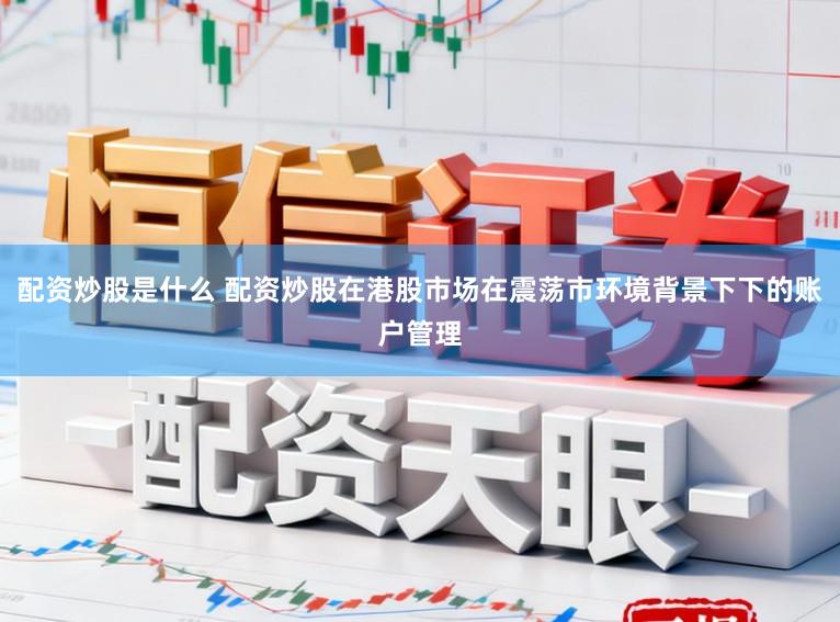 配资炒股是什么 配资炒股在港股市场在震荡市环境背景下下的账户管理