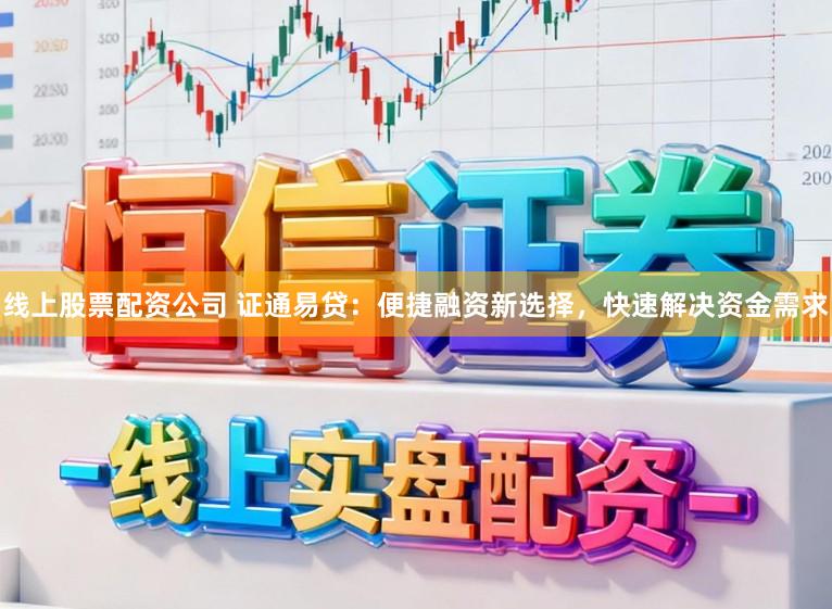 线上股票配资公司 证通易贷：便捷融资新选择，快速解决资金需求