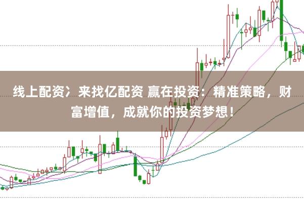 线上配资冫来找亿配资 赢在投资：精准策略，财富增值，成就你的投资梦想！