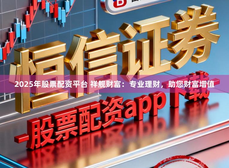 2025年股票配资平台 祥舰财富：专业理财，助您财富增值