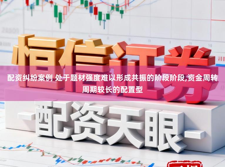 配资纠纷案例 处于题材强度难以形成共振的阶段阶段，资金周转周期较长的配置型