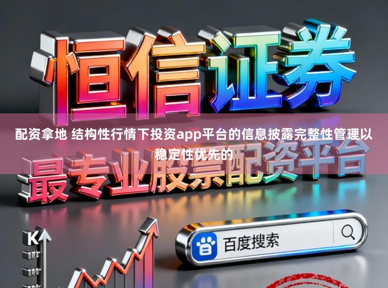 配资拿地 结构性行情下投资app平台的信息披露完整性管理以稳定性优先的
