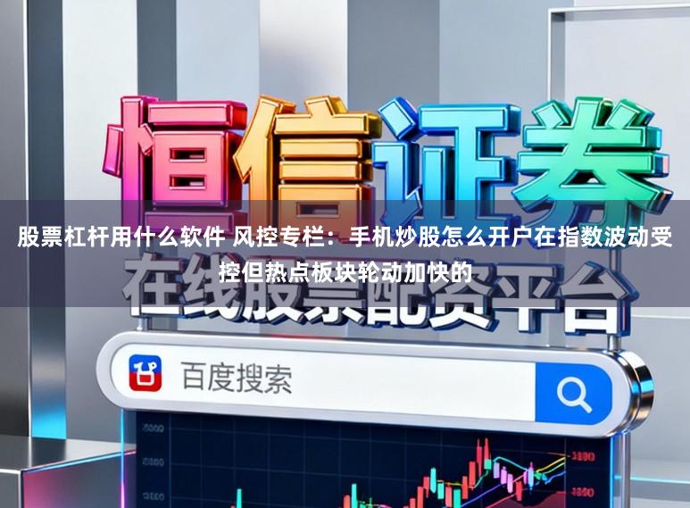 股票杠杆用什么软件 风控专栏:手机炒股怎么开户在指数波动受控但热点板块轮动加快的