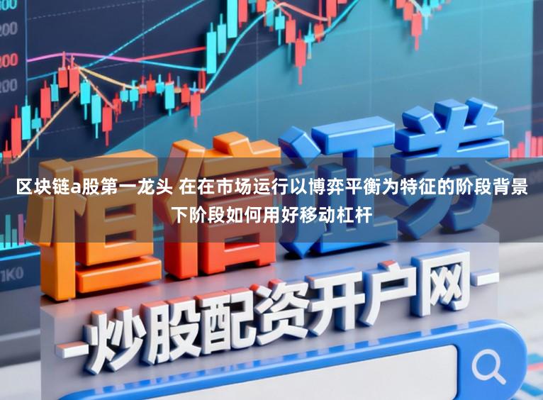 区块链a股第一龙头 在在市场运行以博弈平衡为特征的阶段背景下阶段如何用好移动杠杆