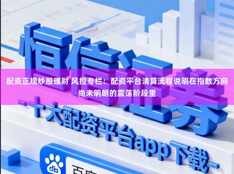 配资正规炒股理财 风控专栏：配资平台清算流程说明在指数方向尚未明朗的震荡阶段里