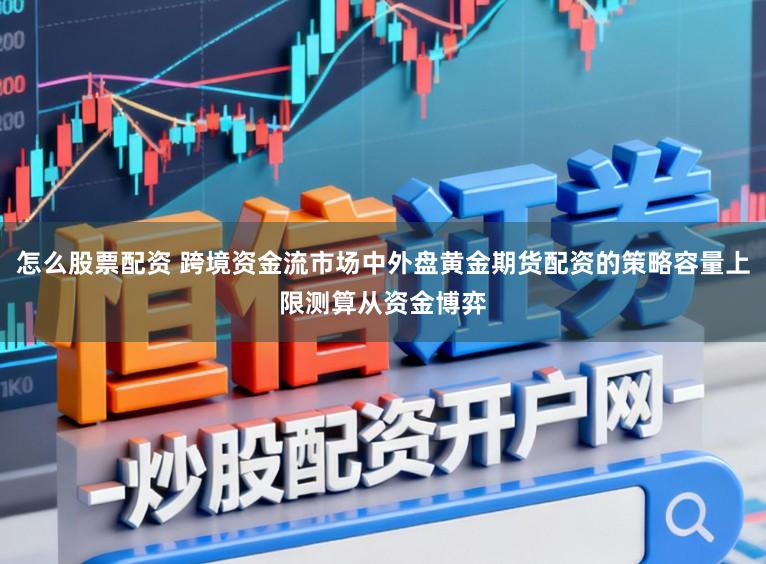 怎么股票配资 跨境资金流市场中外盘黄金期货配资的策略容量上限测算从资金博弈