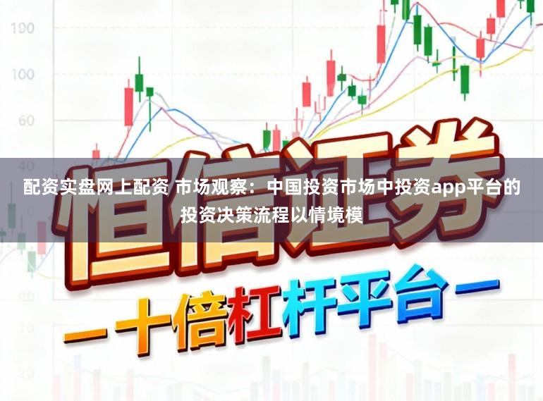 配资实盘网上配资 市场观察：中国投资市场中投资app平台的投资决策流程以情境模