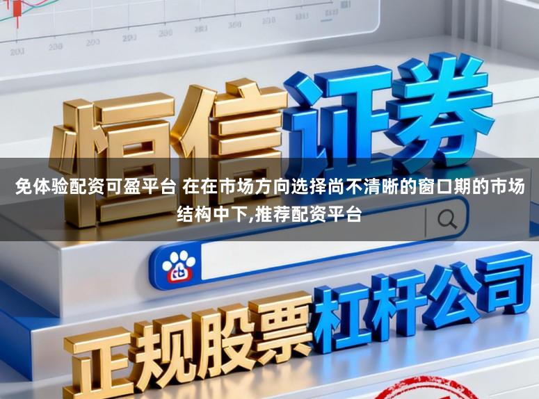 免体验配资可盈平台 在在市场方向选择尚不清晰的窗口期的市场结构中下，推荐配资平台