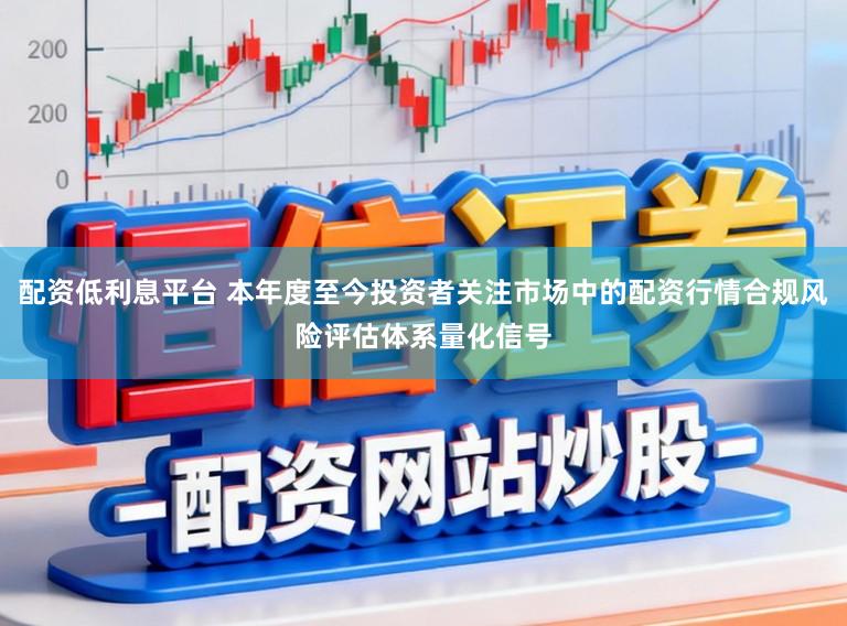 配资低利息平台 本年度至今投资者关注市场中的配资行情合规风险评估体系量化信号