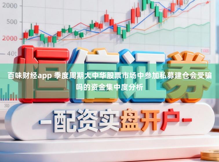 百味财经app 季度周期大中华股票市场中参加私募建仓会受骗吗的资金集中度分析