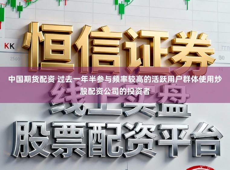 中国期货配资 过去一年半参与频率较高的活跃用户群体使用炒股配资公司的投资者