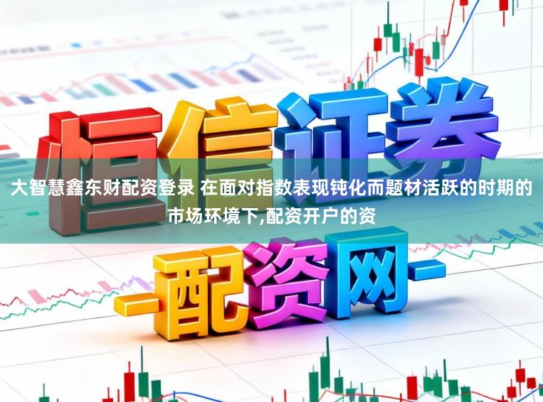 大智慧鑫东财配资登录 在面对指数表现钝化而题材活跃的时期的市场环境下，配资开户的资