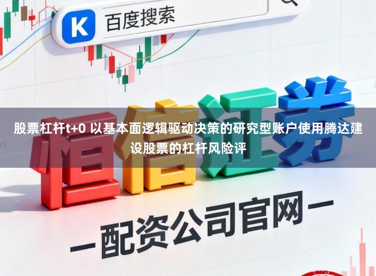股票杠杆t+0 以基本面逻辑驱动决策的研究型账户使用腾达建设股票的杠杆风险评