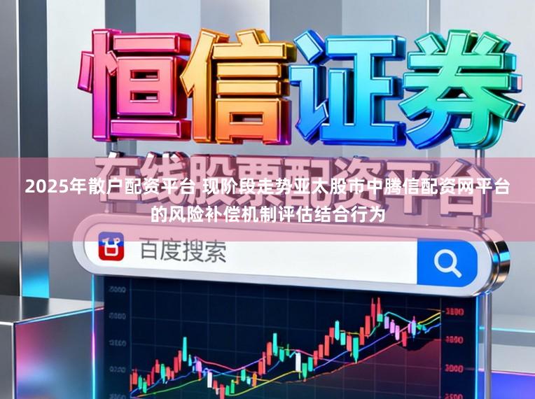 2025年散户配资平台 现阶段走势亚太股市中腾信配资网平台的风险补偿机制评估结合行为
