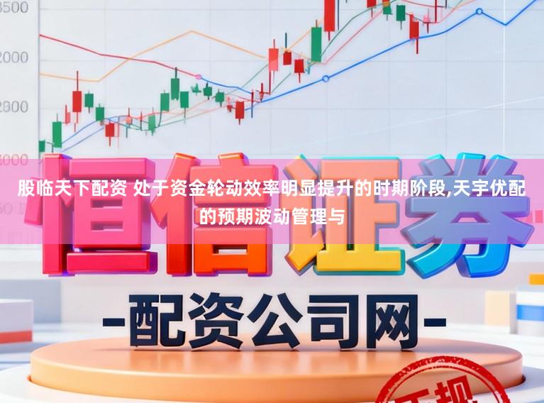 股临天下配资 处于资金轮动效率明显提升的时期阶段，天宇优配的预期波动管理与