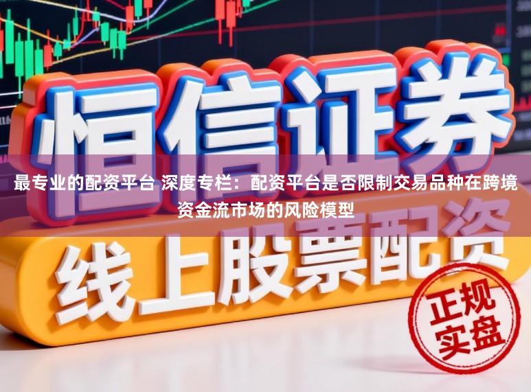 最专业的配资平台 深度专栏：配资平台是否限制交易品种在跨境资金流市场的风险模型