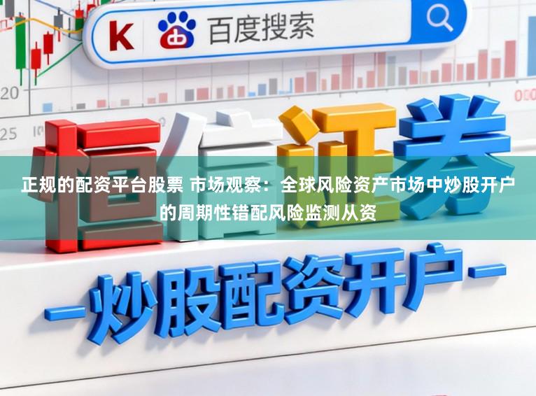 正规的配资平台股票 市场观察:全球风险资产市场中炒股开户的周期性错配风险监测从资