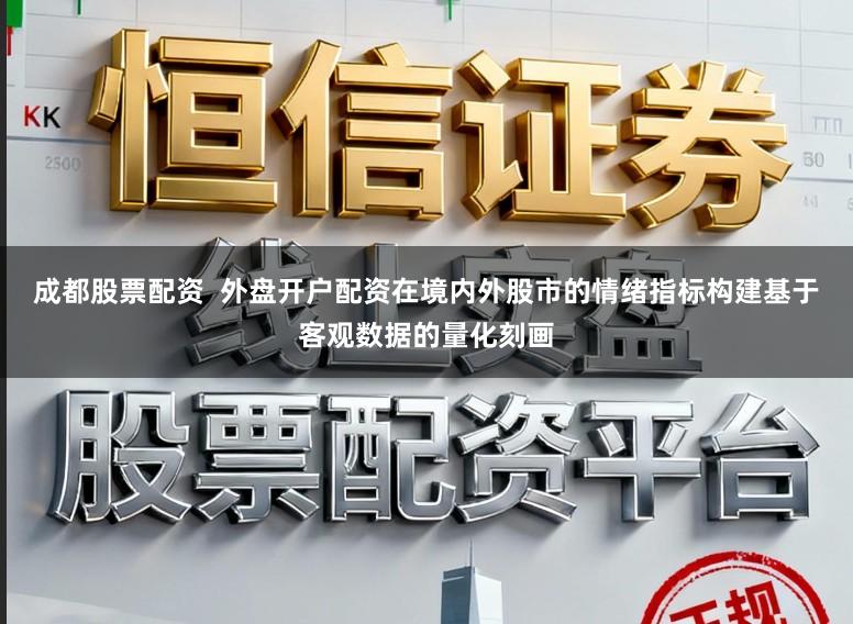 成都股票配资  外盘开户配资在境内外股市的情绪指标构建基于客观数据的量化刻画