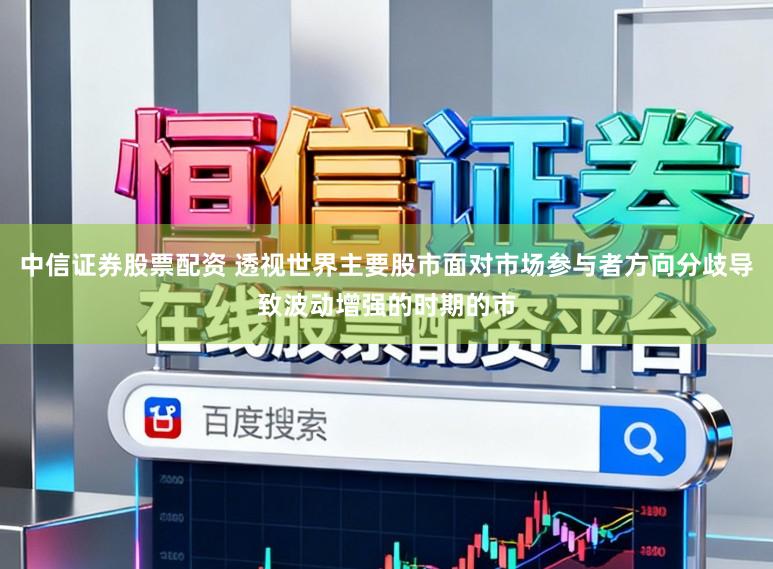 中信证券股票配资 透视世界主要股市面对市场参与者方向分歧导致波动增强的时期的市