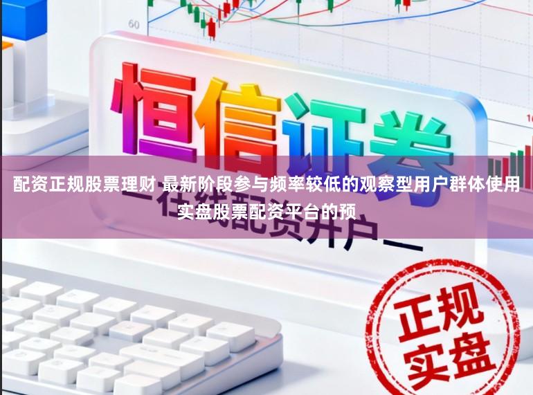 配资正规股票理财 最新阶段参与频率较低的观察型用户群体使用实盘股票配资平台的预