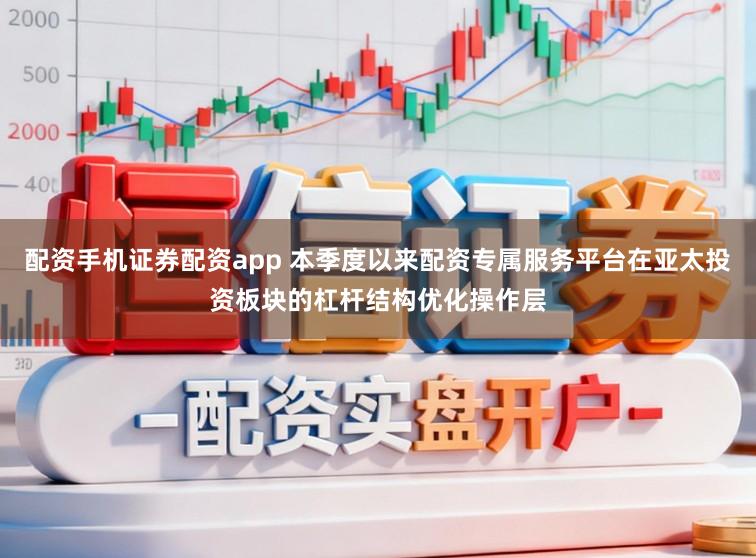 配资手机证券配资app 本季度以来配资专属服务平台在亚太投资板块的杠杆结构优化操作层