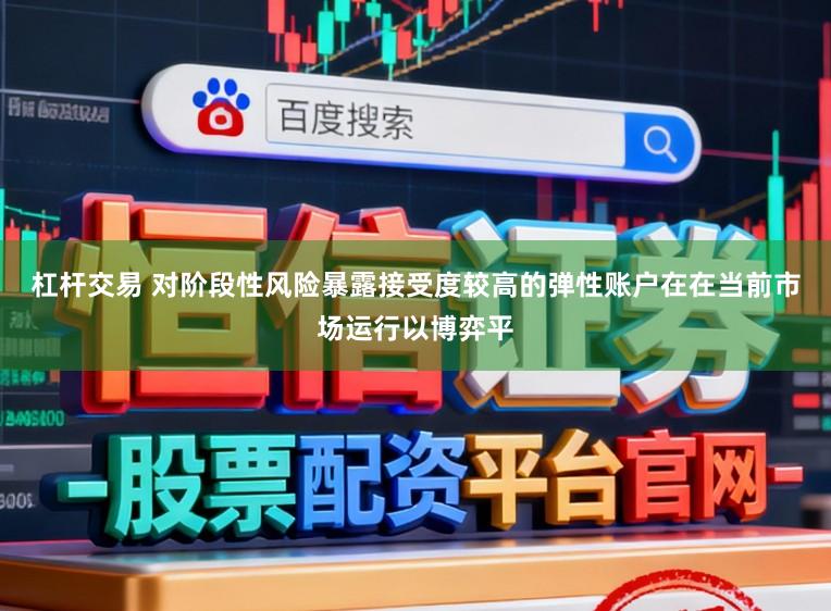 杠杆交易 对阶段性风险暴露接受度较高的弹性账户在在当前市场运行以博弈平