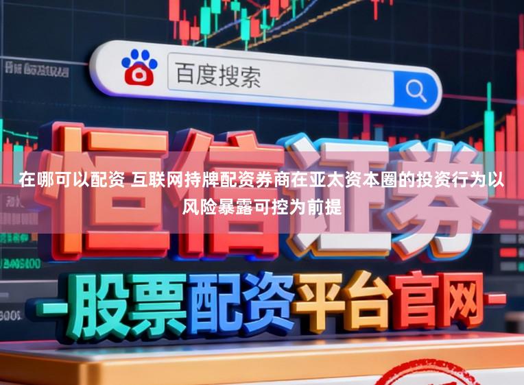 在哪可以配资 互联网持牌配资券商在亚太资本圈的投资行为以风险暴露可控为前提