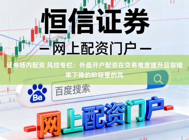 证券场内配资 风控专栏：外盘开户配资在交易难度提升且容错率下降的阶段里的风
