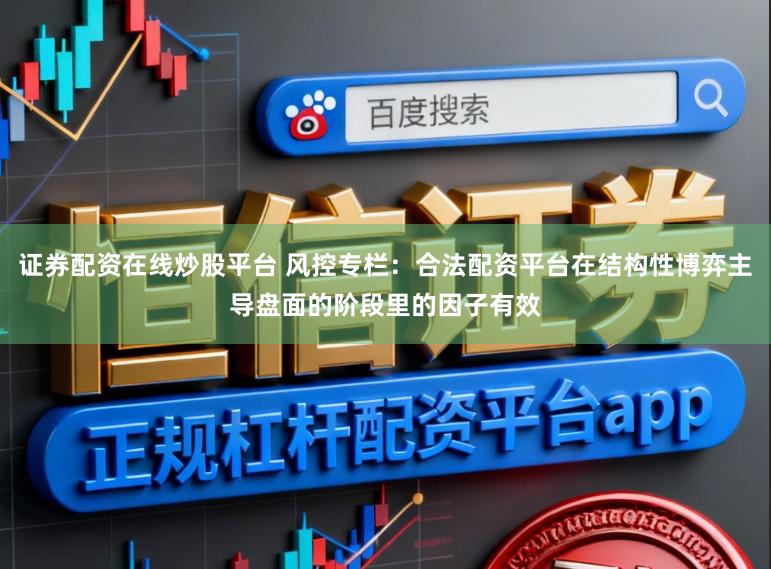 证券配资在线炒股平台 风控专栏：合法配资平台在结构性博弈主导盘面的阶段里的因子有效
