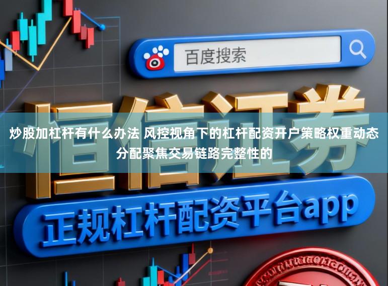 炒股加杠杆有什么办法 风控视角下的杠杆配资开户策略权重动态分配聚焦交易链路完整性的