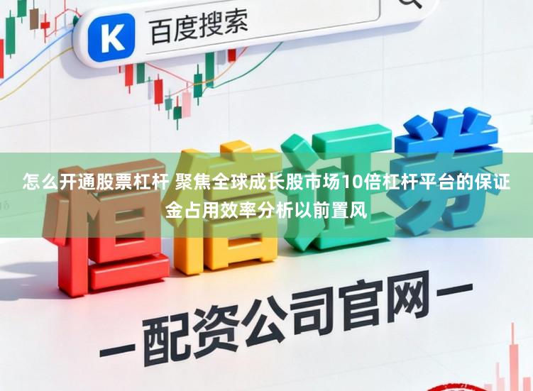 怎么开通股票杠杆 聚焦全球成长股市场10倍杠杆平台的保证金占用效率分析以前置风