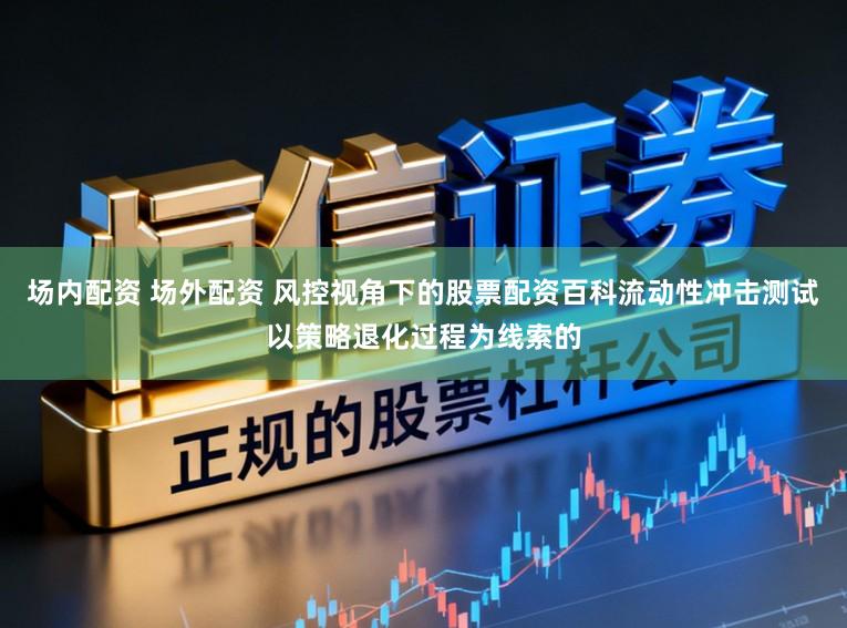 场内配资 场外配资 风控视角下的股票配资百科流动性冲击测试以策略退化过程为线索的
