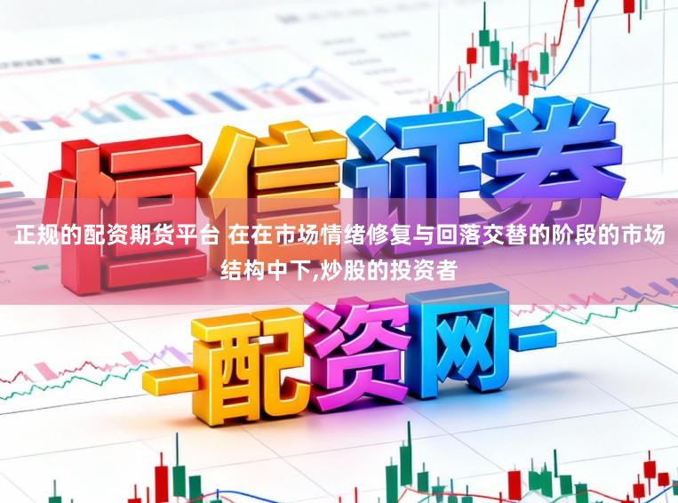 正规的配资期货平台 在在市场情绪修复与回落交替的阶段的市场结构中下，炒股的投资者