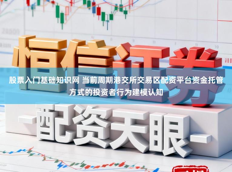 股票入门基础知识网 当前周期港交所交易区配资平台资金托管方式的投资者行为建模认知