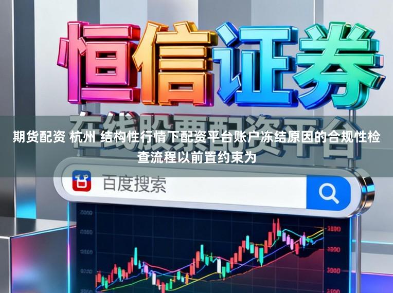 期货配资 杭州 结构性行情下配资平台账户冻结原因的合规性检查流程以前置约束为