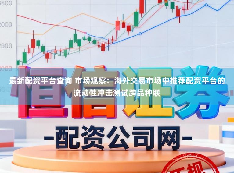 最新配资平台查询 市场观察：海外交易市场中推荐配资平台的流动性冲击测试跨品种联