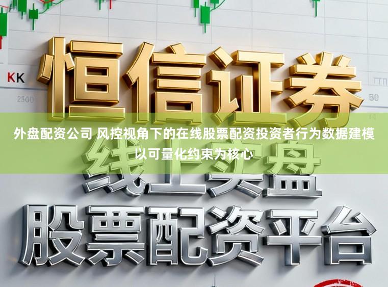 外盘配资公司 风控视角下的在线股票配资投资者行为数据建模以可量化约束为核心