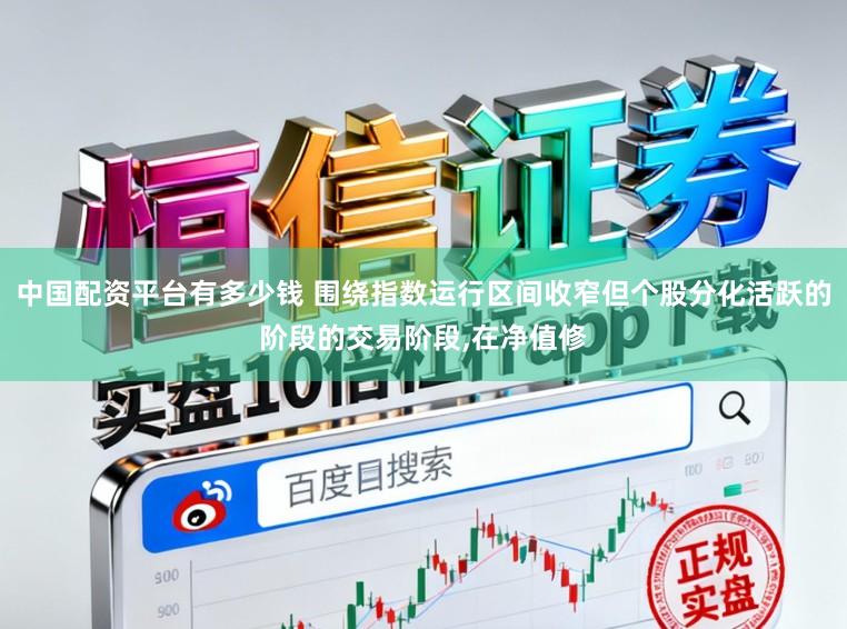 中国配资平台有多少钱 围绕指数运行区间收窄但个股分化活跃的阶段的交易阶段，在净值修